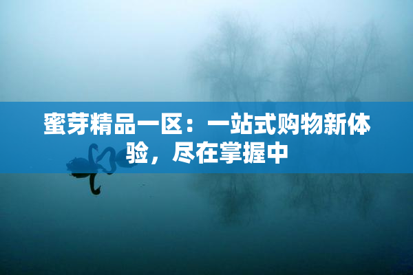 蜜芽精品一区：一站式购物新体验，尽在掌握中