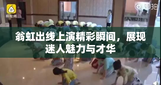 翁虹出线上演精彩瞬间，展现迷人魅力与才华