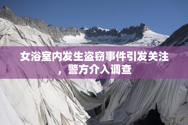 女浴室内发生盗窃事件引发关注，警方介入调查