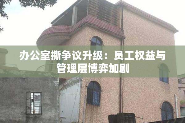 办公室撕争议升级：员工权益与管理层博弈加剧
