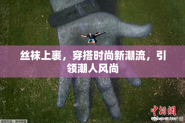 丝袜上裹，穿搭时尚新潮流，引领潮人风尚