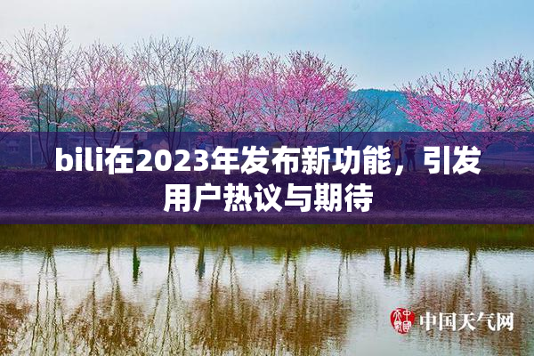 bili在2023年发布新功能，引发用户热议与期待
