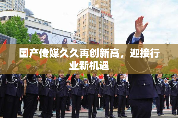 国产传媒久久再创新高，迎接行业新机遇