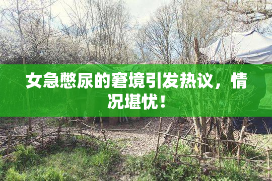 女急憋尿的窘境引发热议，情况堪忧！