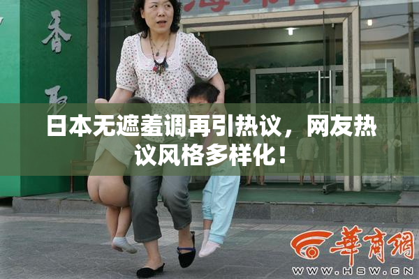 日本无遮羞调再引热议，网友热议风格多样化！
