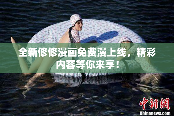 全新修修漫画免费漫上线，精彩内容等你来享！