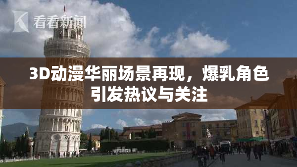 3D动漫华丽场景再现，爆乳角色引发热议与关注