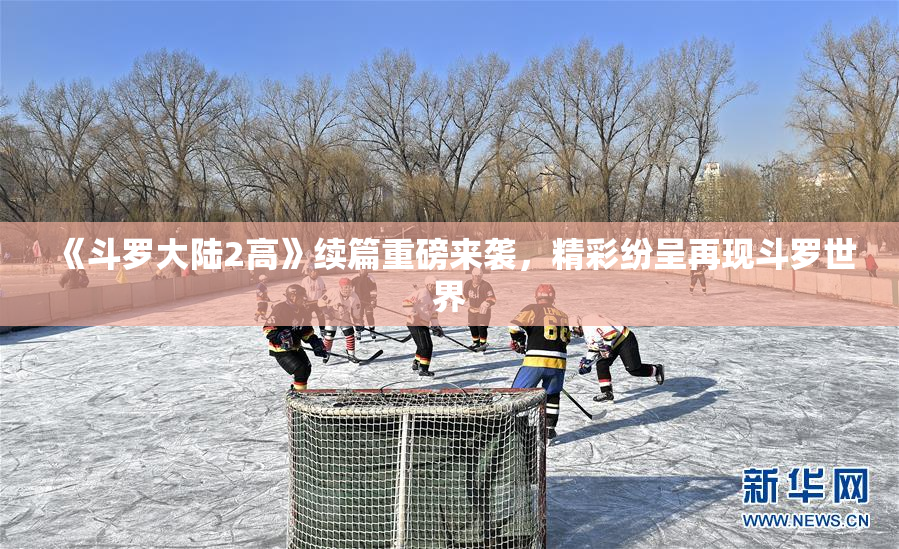 《斗罗大陆2高》续篇重磅来袭，精彩纷呈再现斗罗世界