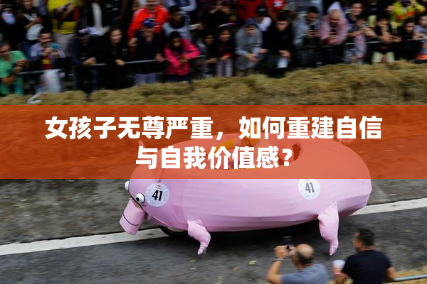 女孩子无尊严重，如何重建自信与自我价值感？