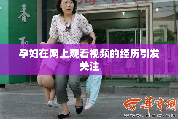 孕妇在网上观看视频的经历引发关注