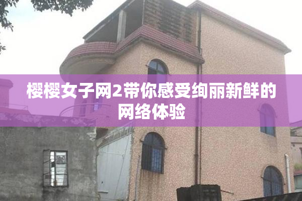 樱樱女子网2带你感受绚丽新鲜的网络体验