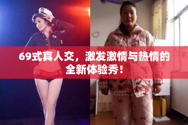 69式真人交，激发激情与热情的全新体验秀！