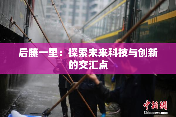 后藤一里：探索未来科技与创新的交汇点