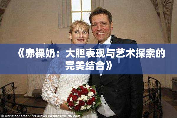 《赤裸奶：大胆表现与艺术探索的完美结合》