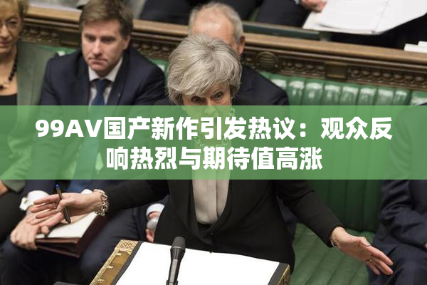 99AV国产新作引发热议：观众反响热烈与期待值高涨