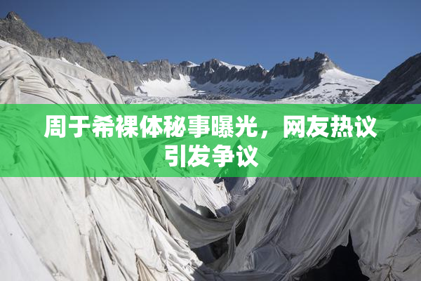 周于希裸体秘事曝光，网友热议引发争议