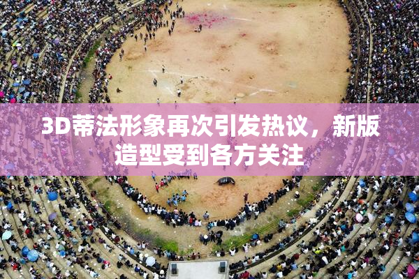 3D蒂法形象再次引发热议，新版造型受到各方关注