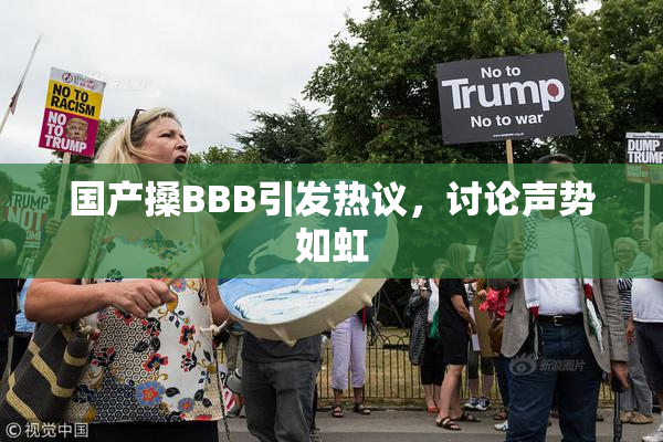 国产搡BBB引发热议，讨论声势如虹