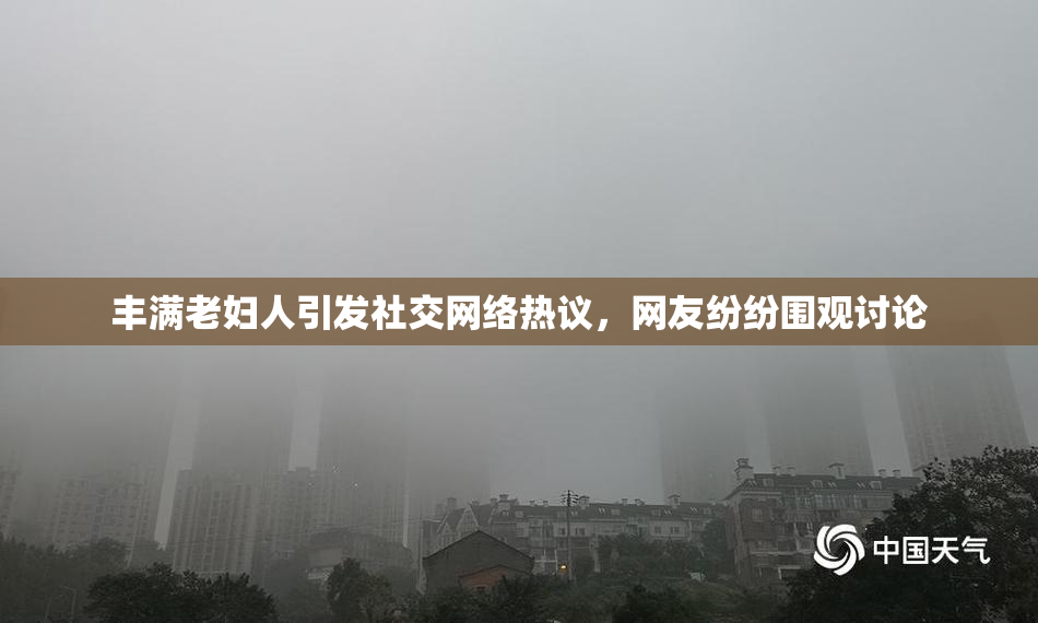 丰满老妇人引发社交网络热议，网友纷纷围观讨论