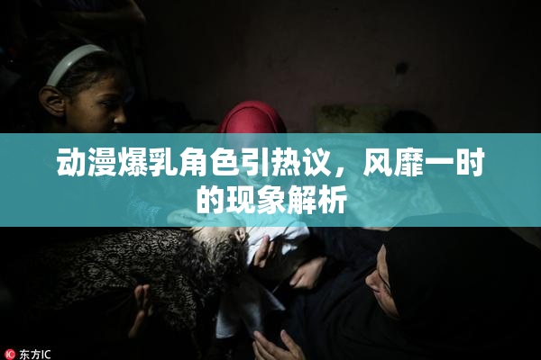 动漫爆乳角色引热议，风靡一时的现象解析