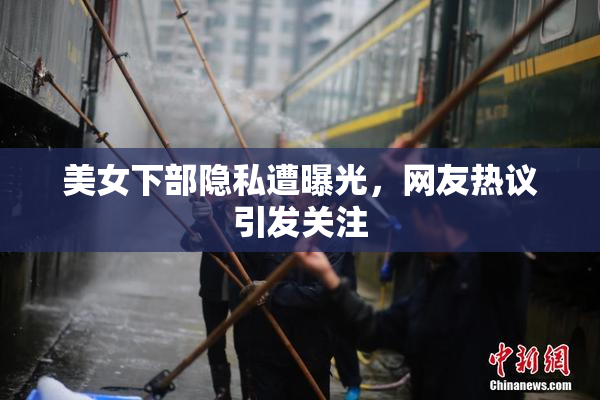 美女下部隐私遭曝光，网友热议引发关注