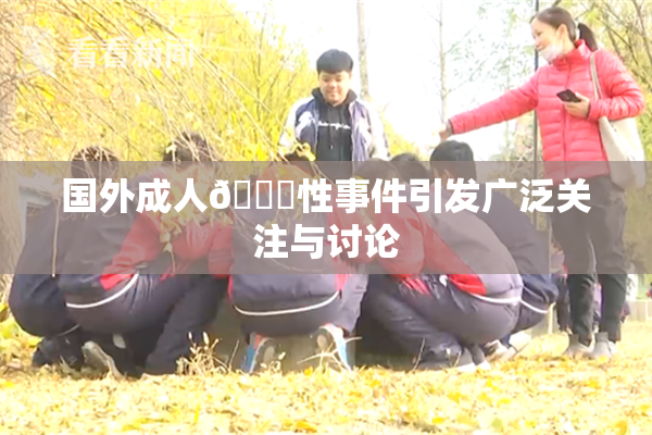 国外成人🔞性事件引发广泛关注与讨论