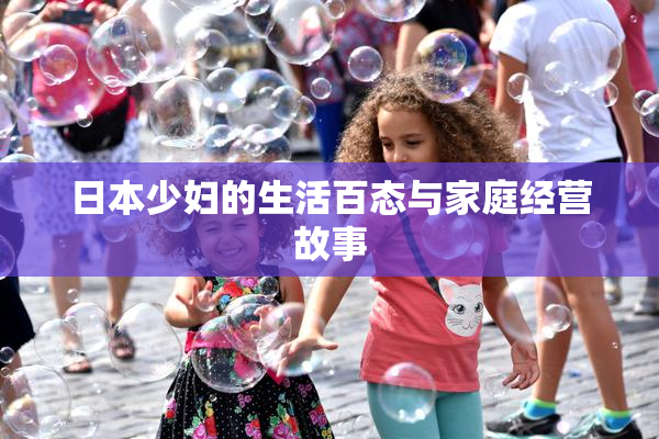 日本少妇的生活百态与家庭经营故事