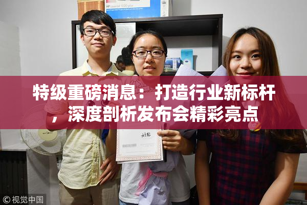 特级重磅消息：打造行业新标杆，深度剖析发布会精彩亮点