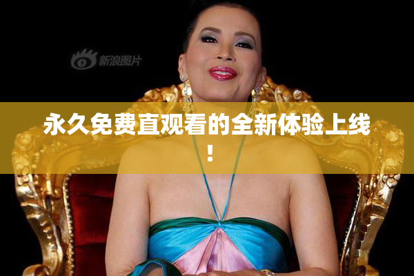 永久免费直观看的全新体验上线！