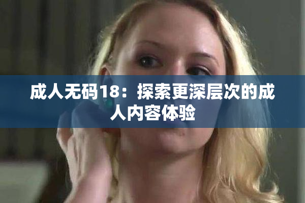 成人无码18：探索更深层次的成人内容体验
