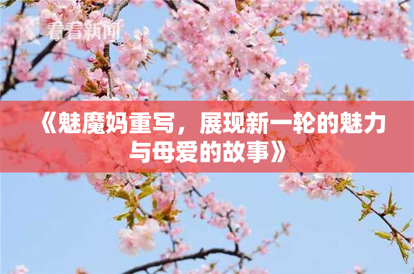 《魅魔妈重写，展现新一轮的魅力与母爱的故事》