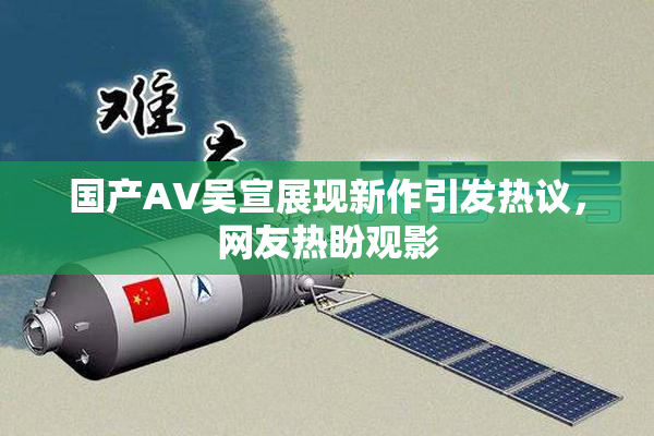 国产AV吴宣展现新作引发热议，网友热盼观影