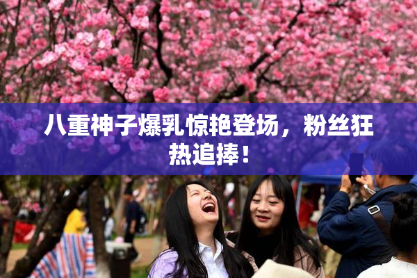 八重神子爆乳惊艳登场，粉丝狂热追捧！