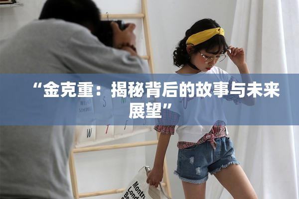“金克重：揭秘背后的故事与未来展望”