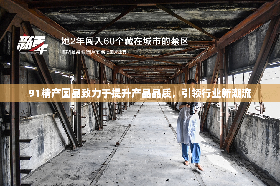 91精产国品致力于提升产品品质，引领行业新潮流