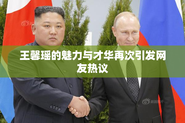 王馨瑶的魅力与才华再次引发网友热议