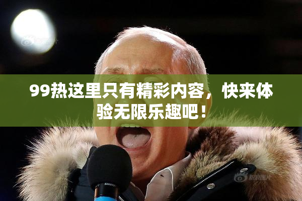 99热这里只有精彩内容，快来体验无限乐趣吧！