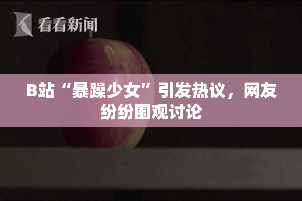 B站“暴躁少女”引发热议，网友纷纷围观讨论