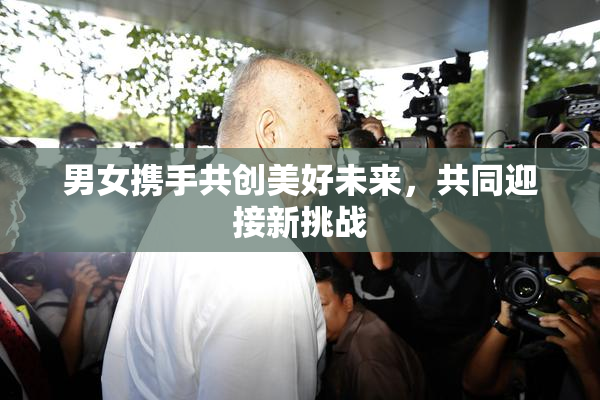 男女携手共创美好未来，共同迎接新挑战