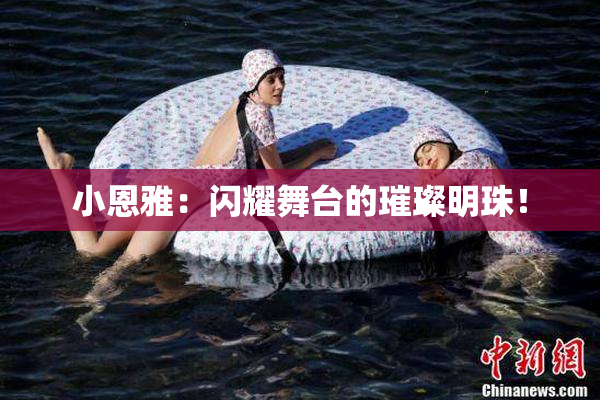 小恩雅：闪耀舞台的璀璨明珠！