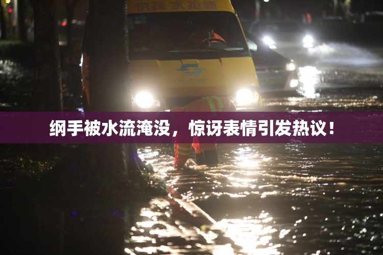 纲手被水流淹没，惊讶表情引发热议！