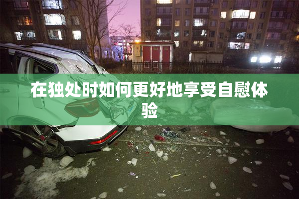在独处时如何更好地享受自慰体验