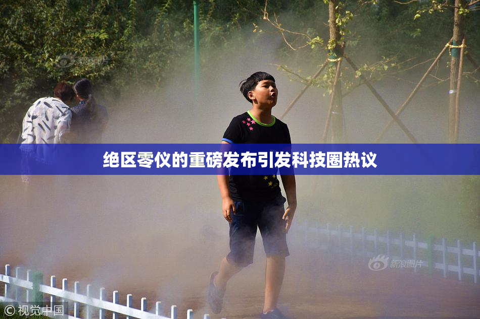 绝区零仪的重磅发布引发科技圈热议