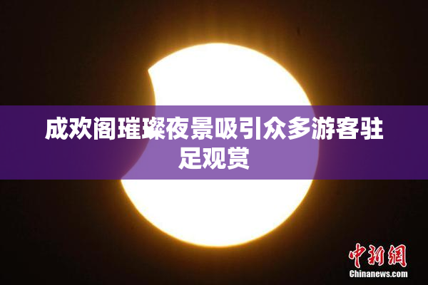 成欢阁璀璨夜景吸引众多游客驻足观赏