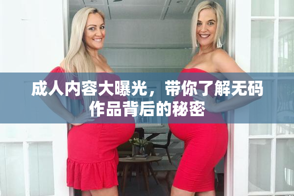 成人内容大曝光，带你了解无码作品背后的秘密