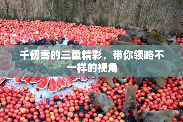 千仞雪的三重精彩，带你领略不一样的视角