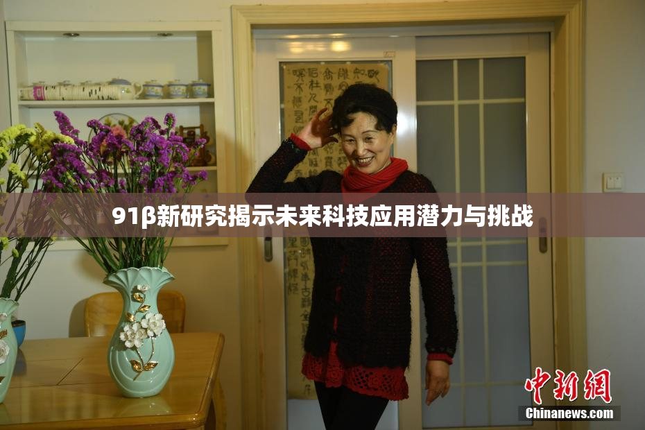 91β新研究揭示未来科技应用潜力与挑战