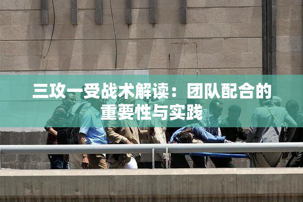 三攻一受战术解读：团队配合的重要性与实践