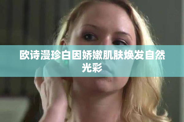 欧诗漫珍白因娇嫩肌肤焕发自然光彩