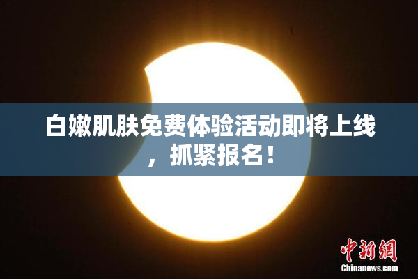 白嫩肌肤免费体验活动即将上线，抓紧报名！